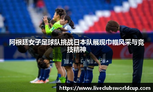 阿根廷女子足球队挑战日本队展现巾帼风采与竞技精神