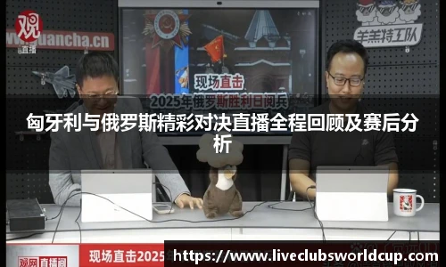 匈牙利与俄罗斯精彩对决直播全程回顾及赛后分析