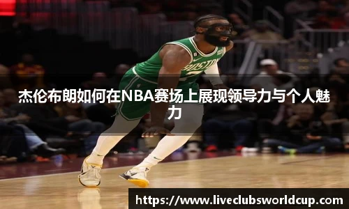 杰伦布朗如何在NBA赛场上展现领导力与个人魅力