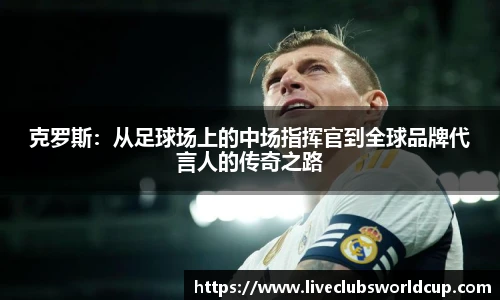 克罗斯：从足球场上的中场指挥官到全球品牌代言人的传奇之路