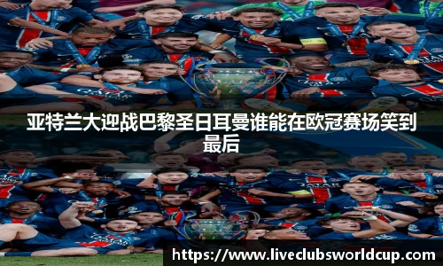 亚特兰大迎战巴黎圣日耳曼谁能在欧冠赛场笑到最后